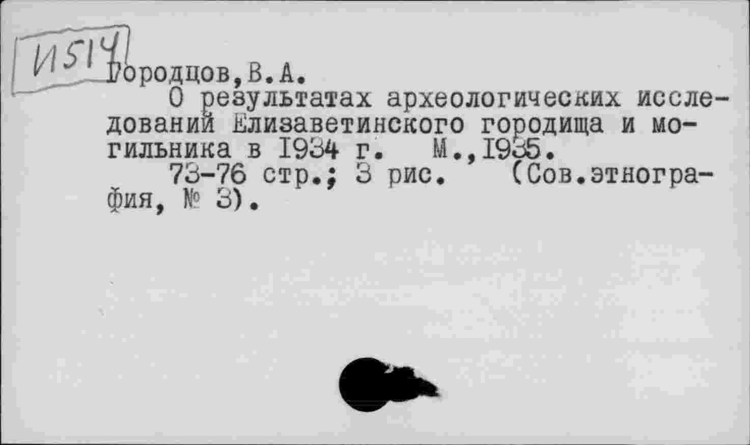 ﻿Рородцов,В.А.
О результатах археологических исследований Елизаветинского городища и могильника в 1934 г. М.,19з5.
73-76 стр.; 3 рис. (Сов.этнография, № 3).